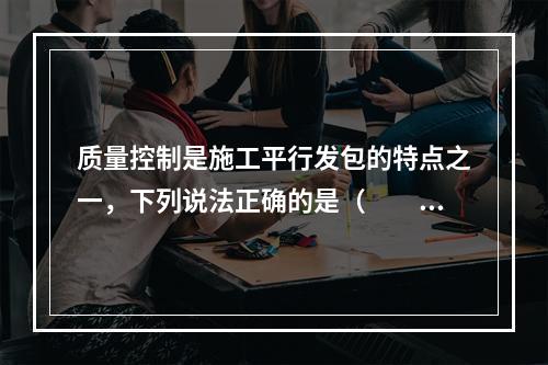 质量控制是施工平行发包的特点之一，下列说法正确的是（　　）