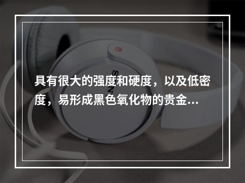 具有很大的强度和硬度，以及低密度，易形成黑色氧化物的贵金属合