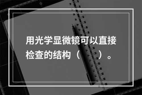 用光学显微镜可以直接检查的结构（　　）。