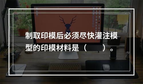 制取印模后必须尽快灌注模型的印模材料是（　　）。