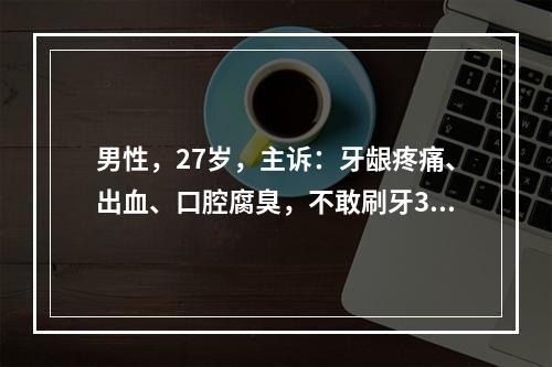 男性，27岁，主诉：牙龈疼痛、出血、口腔腐臭，不敢刷牙3天，