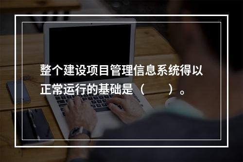 整个建设项目管理信息系统得以正常运行的基础是（　　）。