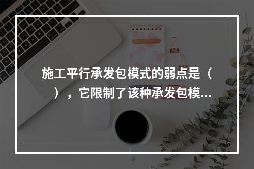 施工平行承发包模式的弱点是（　　），它限制了该种承发包模式