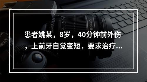 患者姚某，8岁，40分钟前外伤，上前牙自觉变短，要求治疗。查