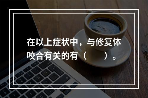 在以上症状中，与修复体咬合有关的有（　　）。