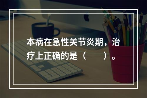 本病在急性关节炎期，治疗上正确的是（　　）。