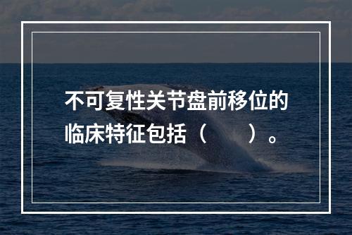 不可复性关节盘前移位的临床特征包括（　　）。