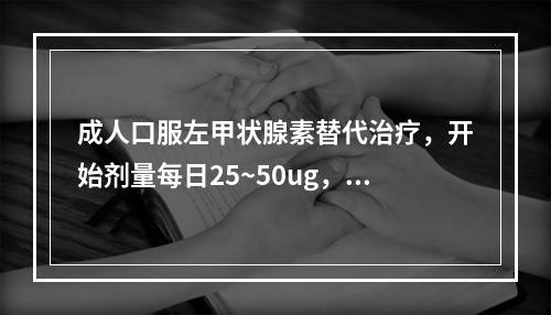 成人口服左甲状腺素替代治疗，开始剂量每日25~50ug，每2