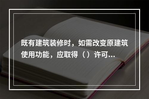 既有建筑装修时，如需改变原建筑使用功能，应取得（ ）许可。