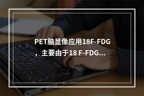 PET脑显像应用18F-FDG，主要由于18 F-FDG（