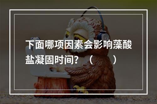 下面哪项因素会影响藻酸盐凝固时间？（　　）