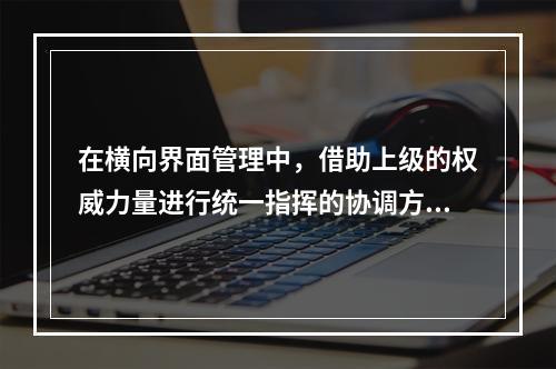 在横向界面管理中，借助上级的权威力量进行统一指挥的协调方法