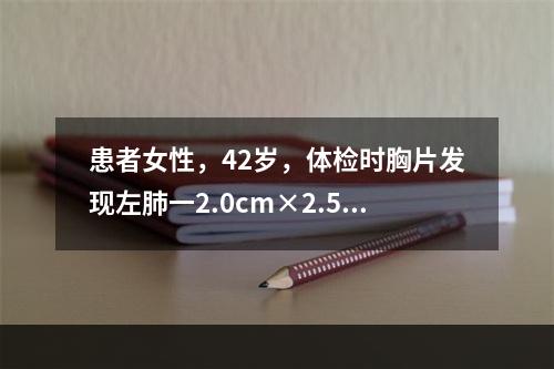 患者女性，42岁，体检时胸片发现左肺一2.0cm×2.5c