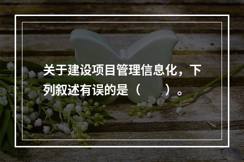 关于建设项目管理信息化，下列叙述有误的是（　　）。