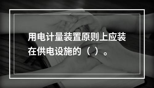 用电计量装置原则上应装在供电设施的（  ）。