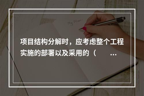 项目结构分解时，应考虑整个工程实施的部署以及采用的（　　）