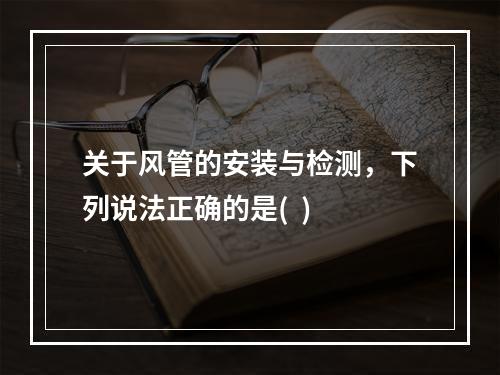 关于风管的安装与检测，下列说法正确的是(  )