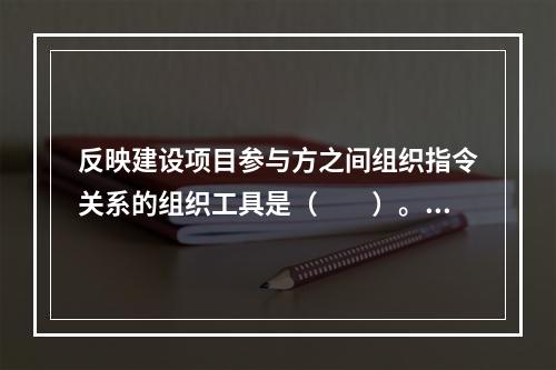 反映建设项目参与方之间组织指令关系的组织工具是（　　）。[