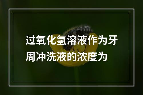 过氧化氢溶液作为牙周冲洗液的浓度为