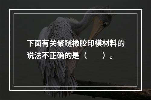 下面有关聚醚橡胶印模材料的说法不正确的是（　　）。