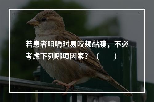 若患者咀嚼时易咬颊黏膜，不必考虑下列哪项因素？（　　）