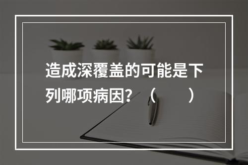 造成深覆盖的可能是下列哪项病因？（　　）