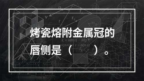 烤瓷熔附金属冠的唇侧是（　　）。