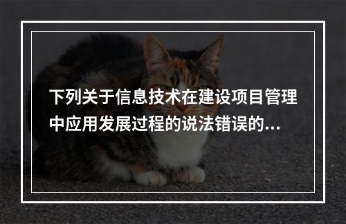 下列关于信息技术在建设项目管理中应用发展过程的说法错误的是