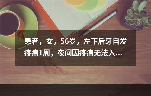 患者，女，56岁，左下后牙自发疼痛1周，夜间因疼痛无法入睡3