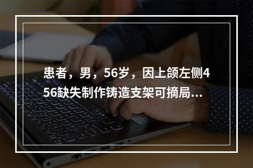 患者，男，56岁，因上颌左侧456缺失制作铸造支架可摘局部义