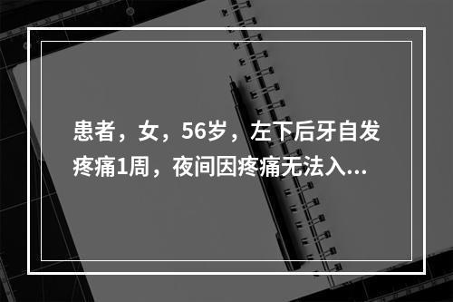 患者，女，56岁，左下后牙自发疼痛1周，夜间因疼痛无法入睡3