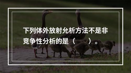 下列体外放射允析方法不是非竞争性分析的是（　　）。