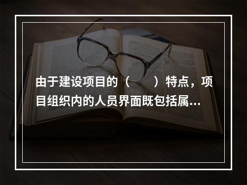 由于建设项目的（　　）特点，项目组织内的人员界面既包括属于