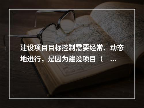 建设项目目标控制需要经常、动态地进行，是因为建设项目（　　