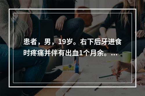 患者，男，19岁。右下后牙进食时疼痛并伴有出血1个月余。检查