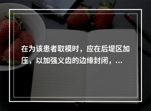 在为该患者取模时，应在后堤区加压，以加强义齿的边缘封闭，关于