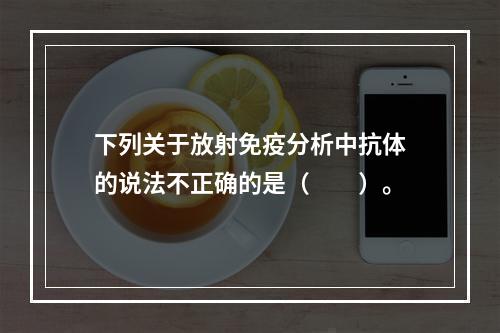 下列关于放射免疫分析中抗体的说法不正确的是（　　）。