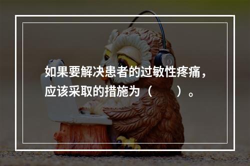 如果要解决患者的过敏性疼痛，应该采取的措施为（　　）。