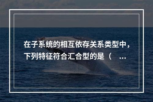 在子系统的相互依存关系类型中，下列特征符合汇合型的是（　　