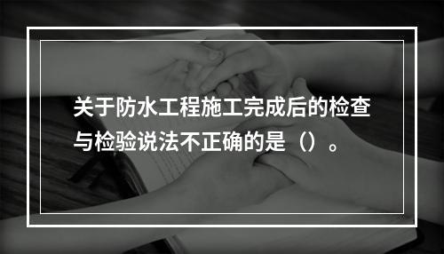 关于防水工程施工完成后的检查与检验说法不正确的是（）。