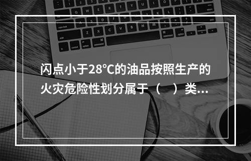 闪点小于28℃的油品按照生产的火灾危险性划分属于（　）类。