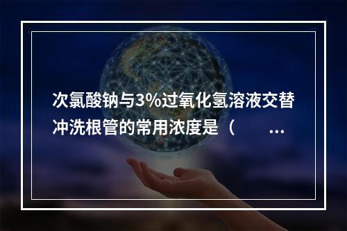 次氯酸钠与3％过氧化氢溶液交替冲洗根管的常用浓度是（　　）。