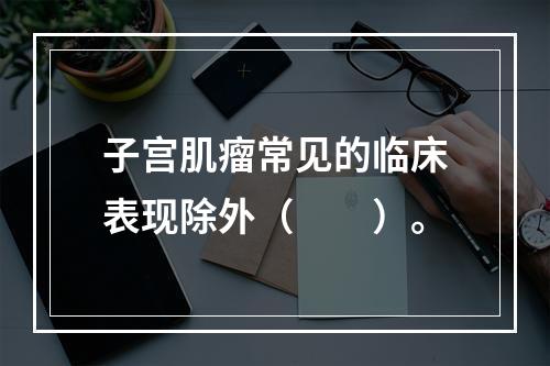 子宫肌瘤常见的临床表现除外（　　）。