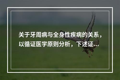 关于牙周病与全身性疾病的关系，以循证医学原则分析，下述证据（