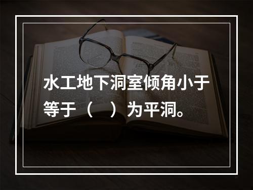 水工地下洞室倾角小于等于（　）为平洞。