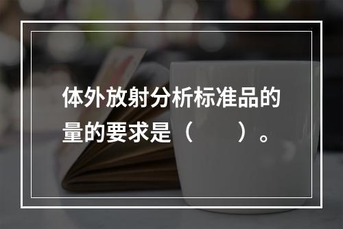 体外放射分析标准品的量的要求是（　　）。