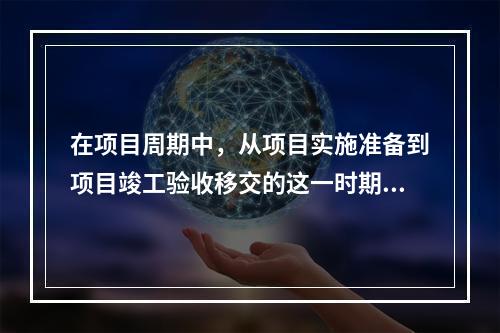 在项目周期中，从项目实施准备到项目竣工验收移交的这一时期称