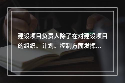 建设项目负责人除了在对建设项目的组织、计划、控制方面发挥领