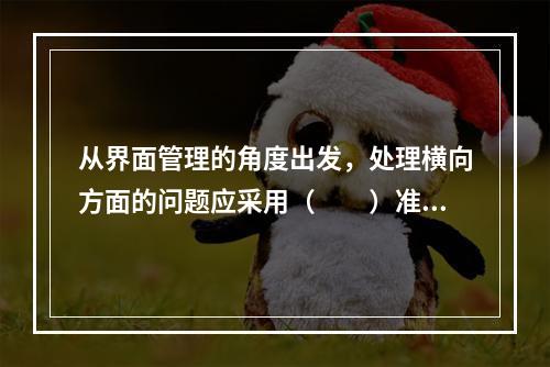 从界面管理的角度出发，处理横向方面的问题应采用（　　）准则