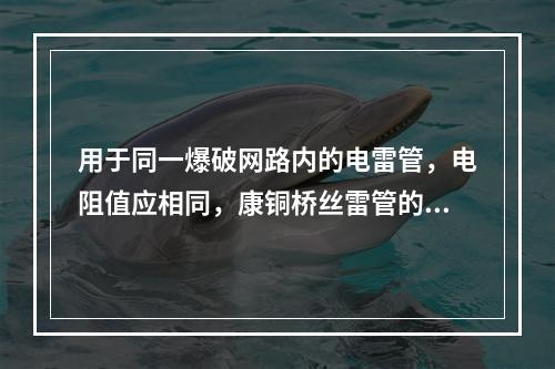 用于同一爆破网路内的电雷管，电阻值应相同，康铜桥丝雷管的电阻